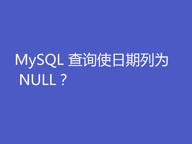MySQL 查询使日期列为 NULL？