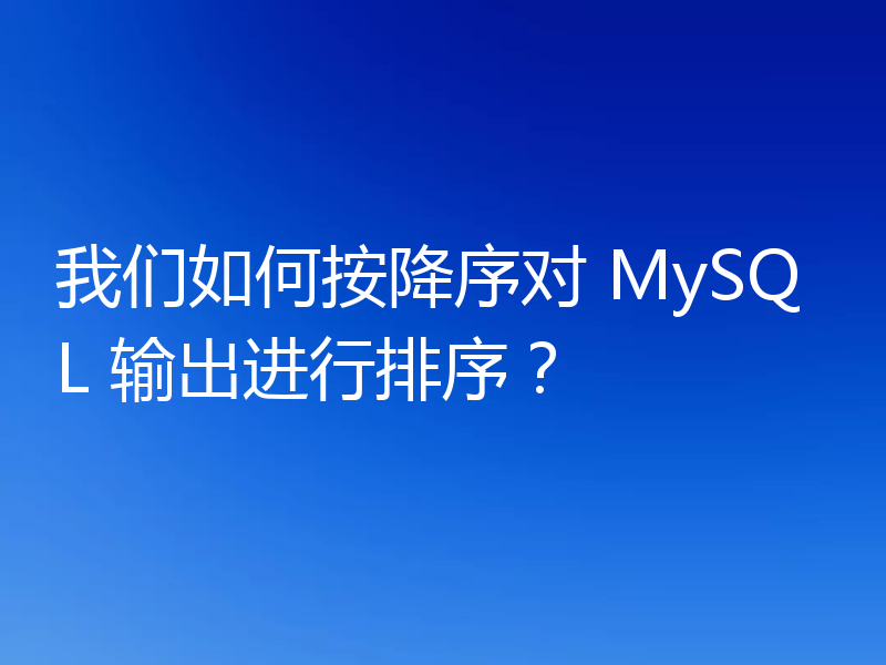 我们如何按降序对 MySQL 输出进行排序？