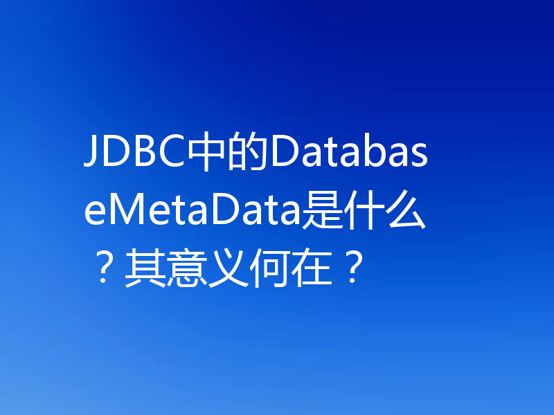 JDBC中的DatabaseMetaData是什么？其意义何在？
