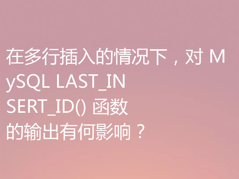 在多行插入的情况下，对 MySQL LAST_INSERT_ID() 函数的输出有何影响？
