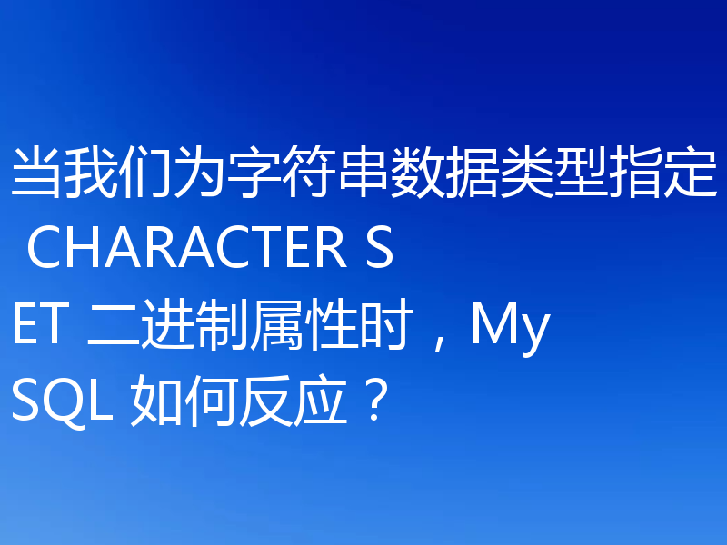 当我们为字符串数据类型指定 CHARACTER SET 二进制属性时，MySQL 如何反应？