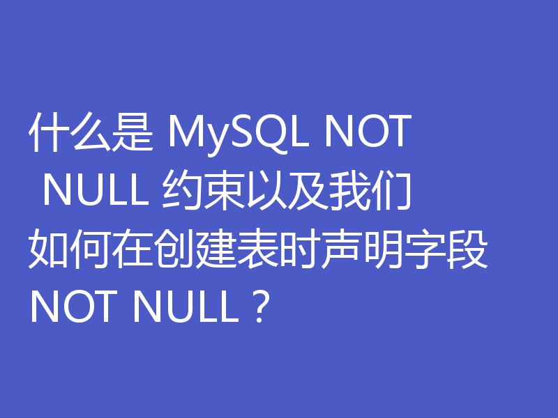 什么是 MySQL NOT NULL 约束以及我们如何在创建表时声明字段 NOT NULL？