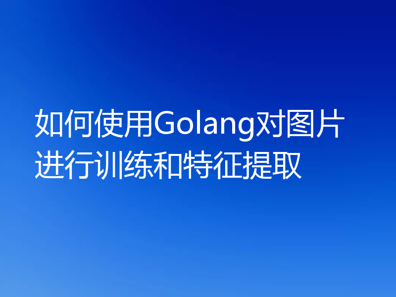 如何使用Golang对图片进行训练和特征提取