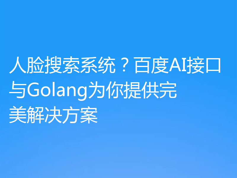 人脸搜索系统？百度AI接口与Golang为你提供完美解决方案