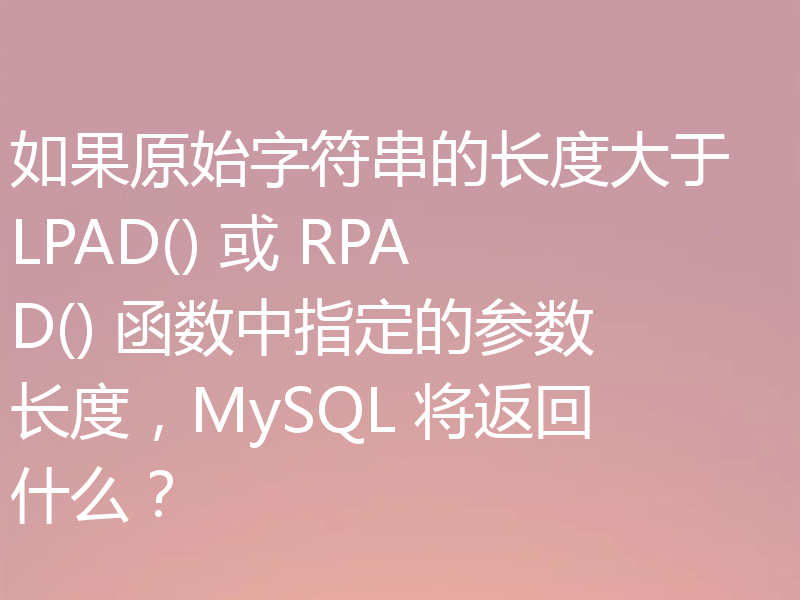 如果原始字符串的长度大于 LPAD() 或 RPAD() 函数中指定的参数长度，MySQL 将返回什么？