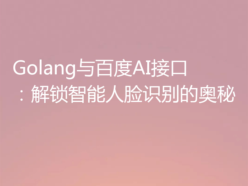 Golang与百度AI接口：解锁智能人脸识别的奥秘