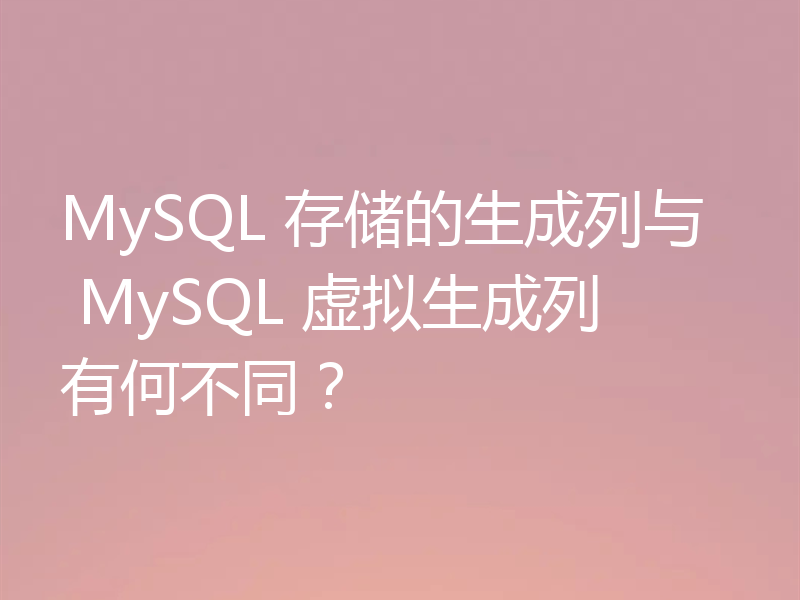 MySQL 存储的生成列与 MySQL 虚拟生成列有何不同？
