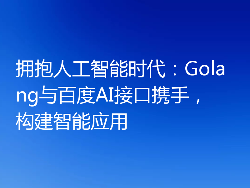 拥抱人工智能时代：Golang与百度AI接口携手，构建智能应用