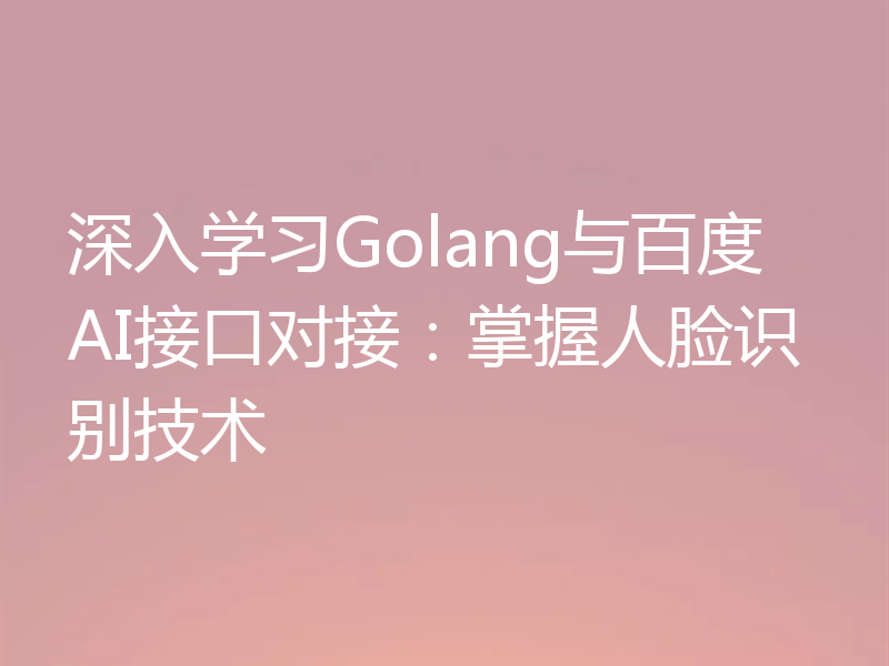 深入学习Golang与百度AI接口对接：掌握人脸识别技术