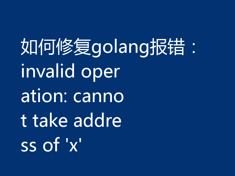 如何修复golang报错：invalid operation: cannot take address of 'x'
