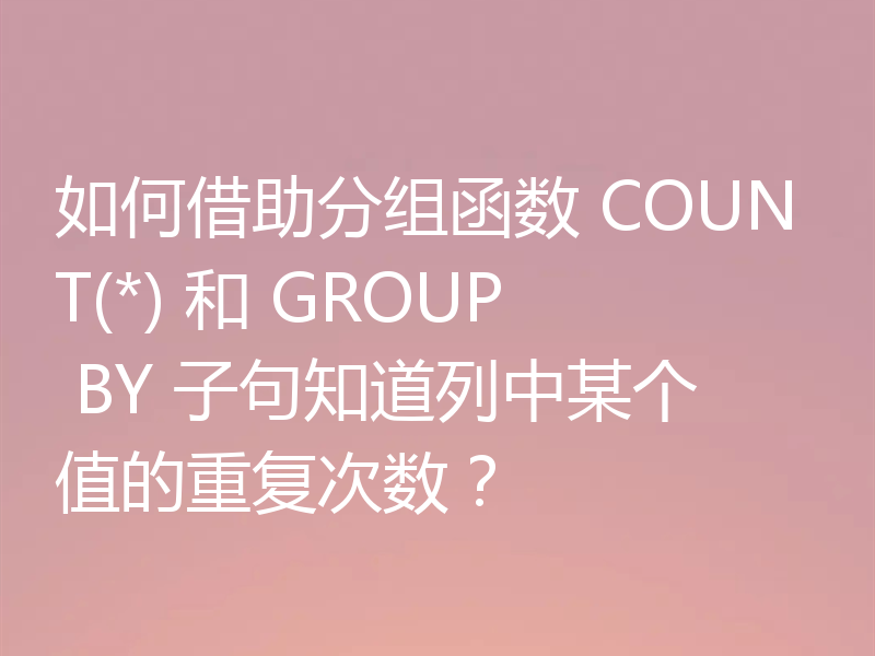 如何借助分组函数 COUNT(*) 和 GROUP BY 子句知道列中某个值的重复次数？