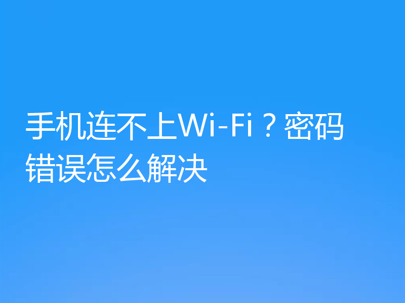 手机连不上Wi-Fi？密码错误怎么解决