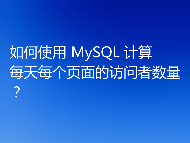 如何使用 MySQL 计算每天每个页面的访问者数量？