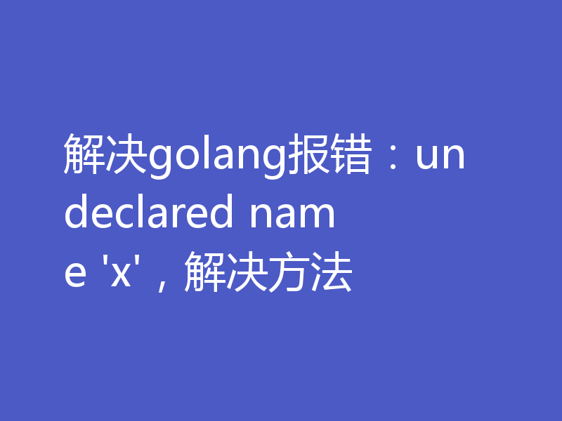 解决golang报错：undeclared name 'x'，解决方法