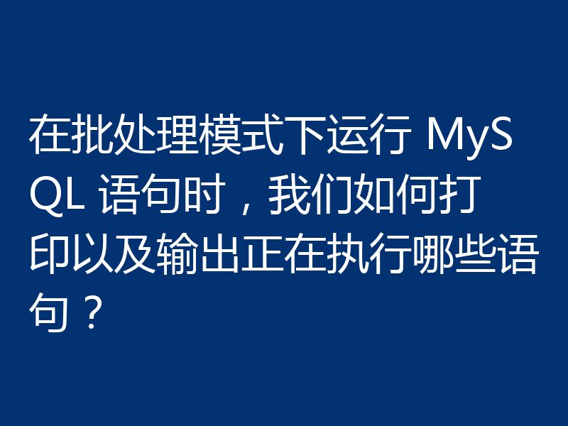 在批处理模式下运行 MySQL 语句时，我们如何打印以及输出正在执行哪些语句？