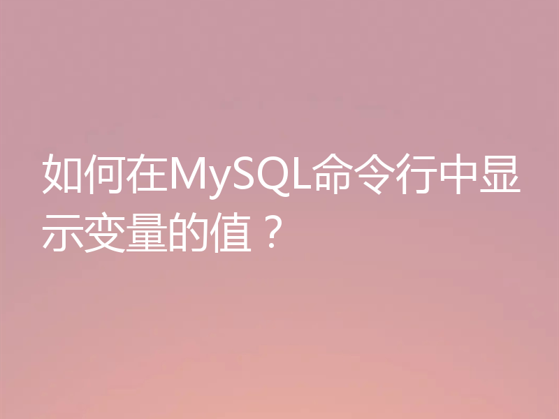 如何在MySQL命令行中显示变量的值？