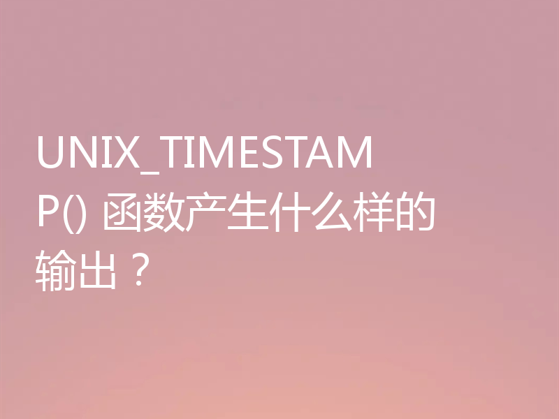 UNIX_TIMESTAMP() 函数产生什么样的输出？
