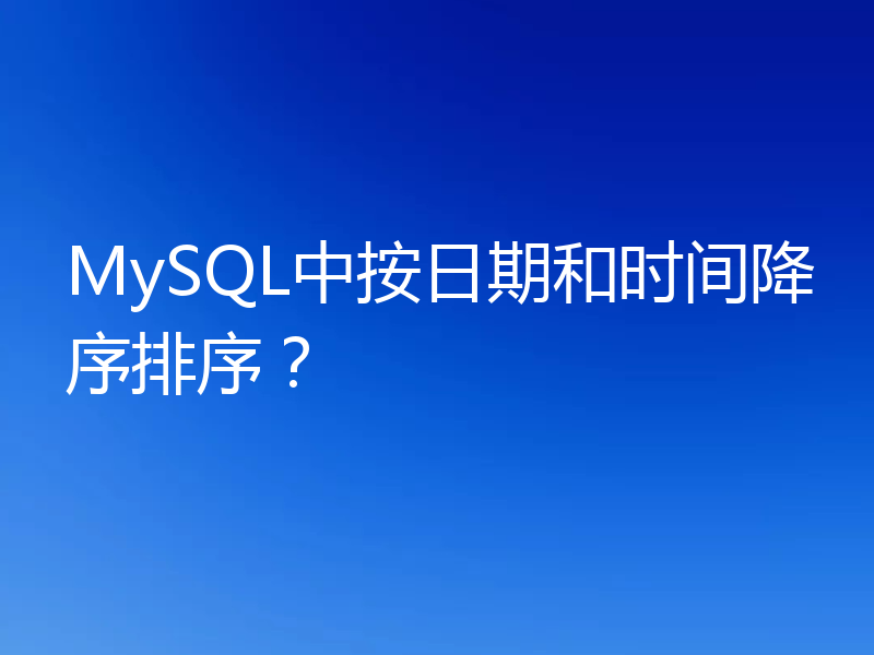 MySQL中按日期和时间降序排序？