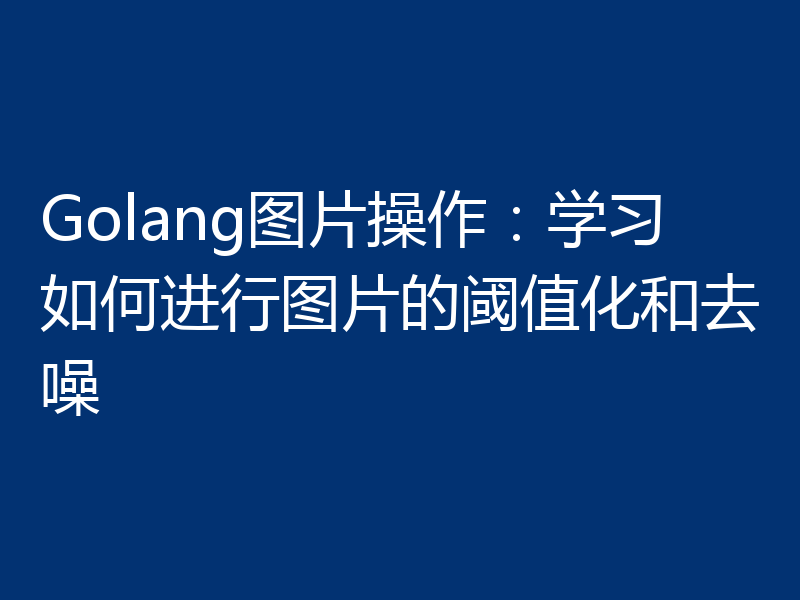 Golang图片操作：学习如何进行图片的阈值化和去噪