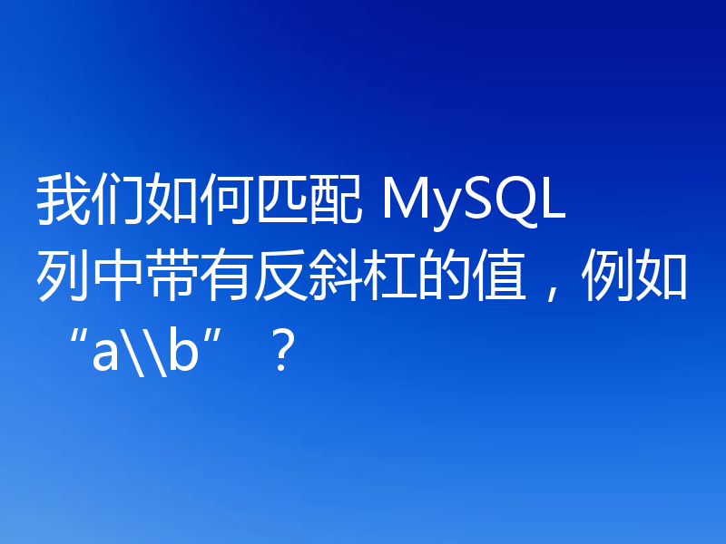 我们如何匹配 MySQL 列中带有反斜杠的值，例如“a\\b”？