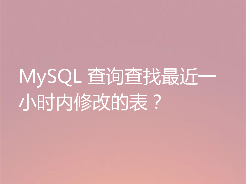 MySQL 查询查找最近一小时内修改的表？