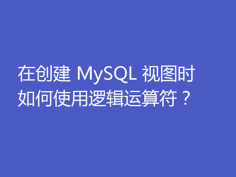 在创建 MySQL 视图时如何使用逻辑运算符？