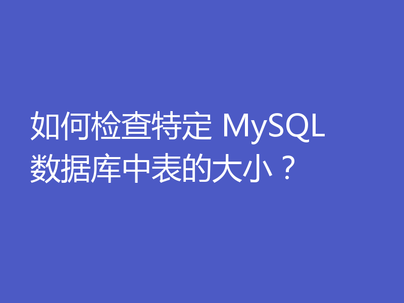 如何检查特定 MySQL 数据库中表的大小？