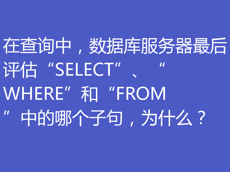 在查询中，数据库服务器最后评估“SELECT”、“WHERE”和“FROM”中的哪个子句，为什么？