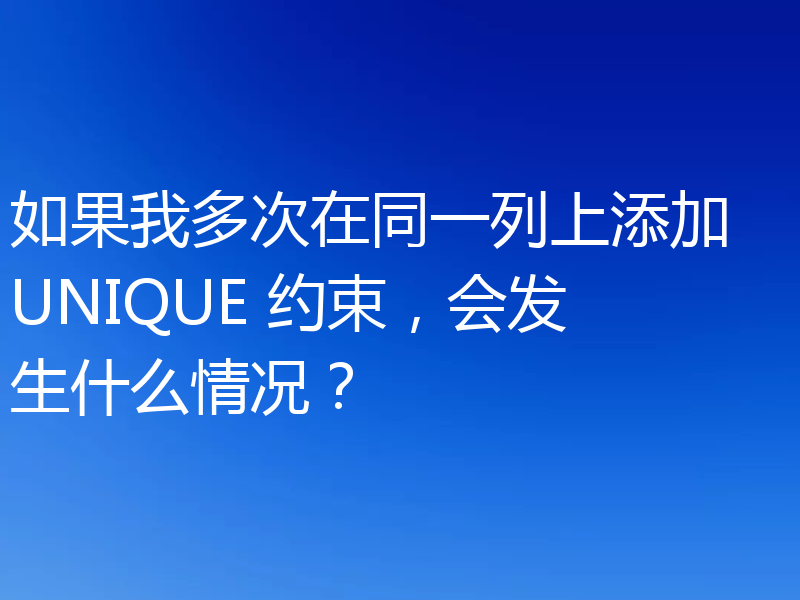如果我多次在同一列上添加 UNIQUE 约束，会发生什么情况？