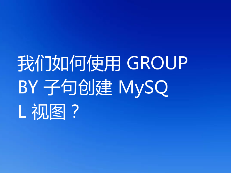 我们如何使用 GROUP BY 子句创建 MySQL 视图？