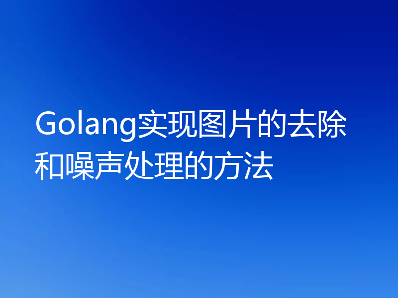 Golang实现图片的去除和噪声处理的方法