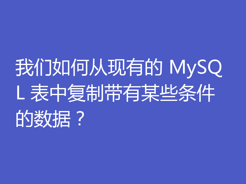 我们如何从现有的 MySQL 表中复制带有某些条件的数据？