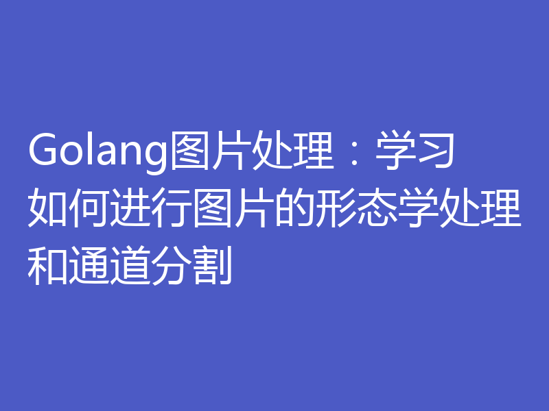 Golang图片处理：学习如何进行图片的形态学处理和通道分割