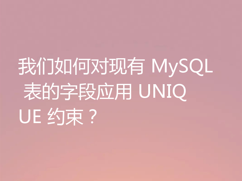 我们如何对现有 MySQL 表的字段应用 UNIQUE 约束？