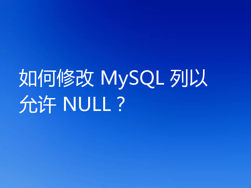 如何修改 MySQL 列以允许 NULL？