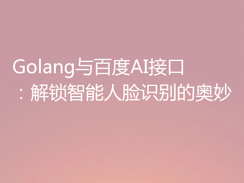 Golang与百度AI接口：解锁智能人脸识别的奥妙