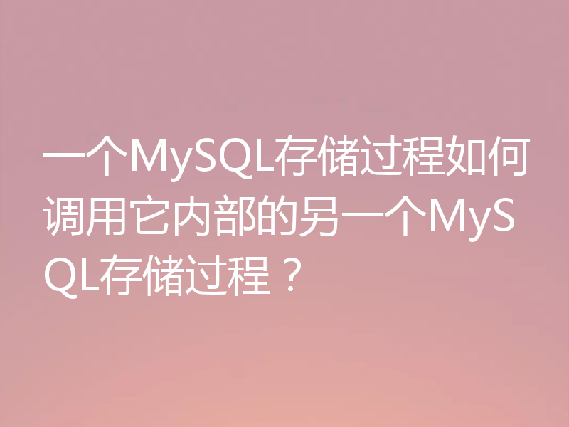 一个MySQL存储过程如何调用它内部的另一个MySQL存储过程？