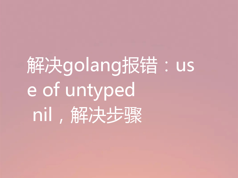 解决golang报错：use of untyped nil，解决步骤