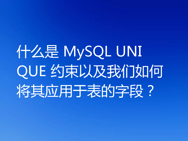什么是 MySQL UNIQUE 约束以及我们如何将其应用于表的字段？