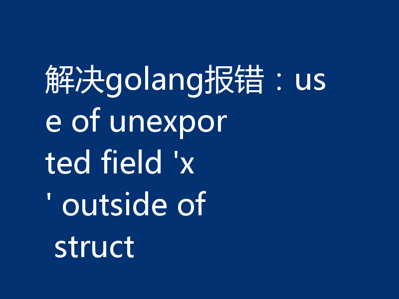 解决golang报错：use of unexported field 'x' outside of struct