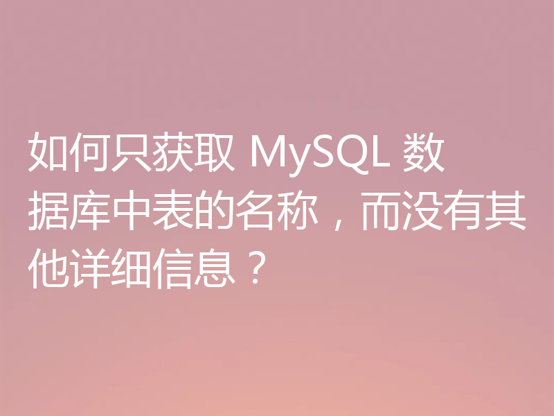 如何只获取 MySQL 数据库中表的名称，而没有其他详细信息？