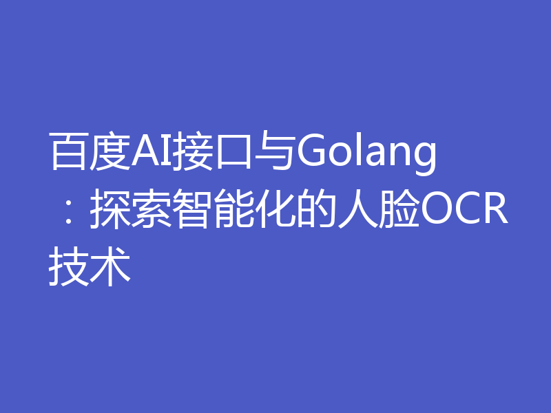 百度AI接口与Golang：探索智能化的人脸OCR技术