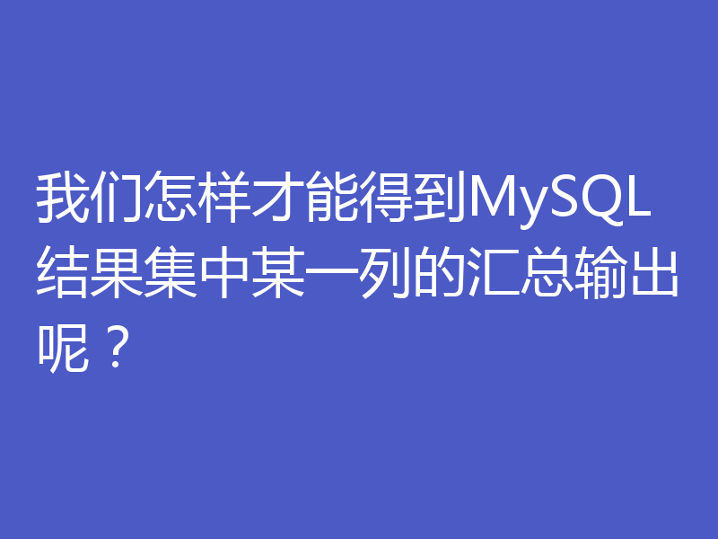 我们怎样才能得到MySQL结果集中某一列的汇总输出呢？