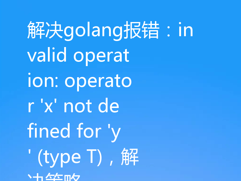 解决golang报错：invalid operation: operator 'x' not defined for 'y' (type T)，解决策略