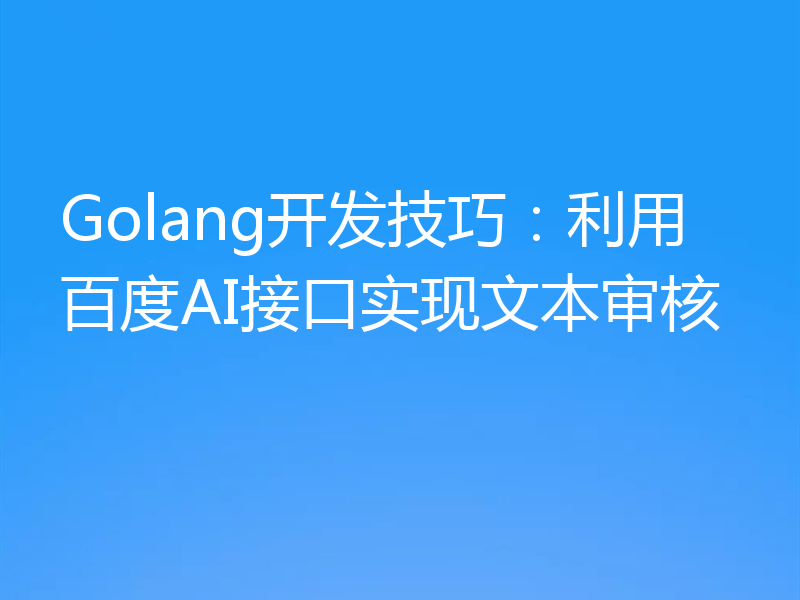 Golang开发技巧：利用百度AI接口实现文本审核