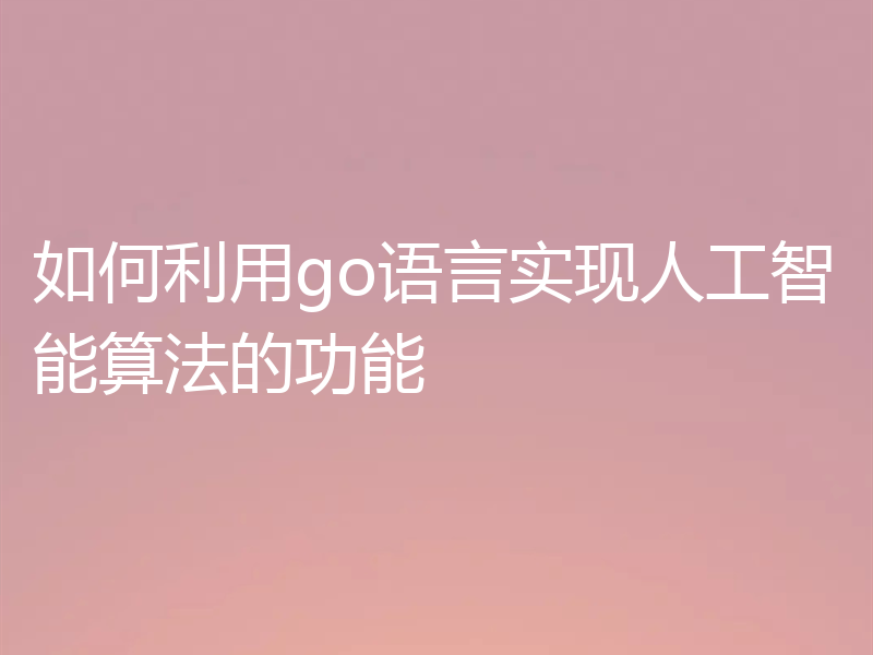如何利用go语言实现人工智能算法的功能
