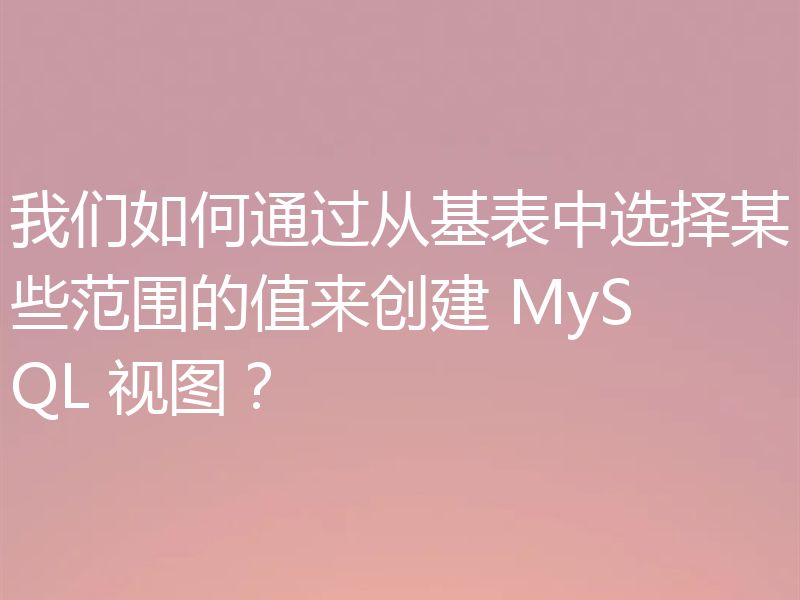 我们如何通过从基表中选择某些范围的值来创建 MySQL 视图？