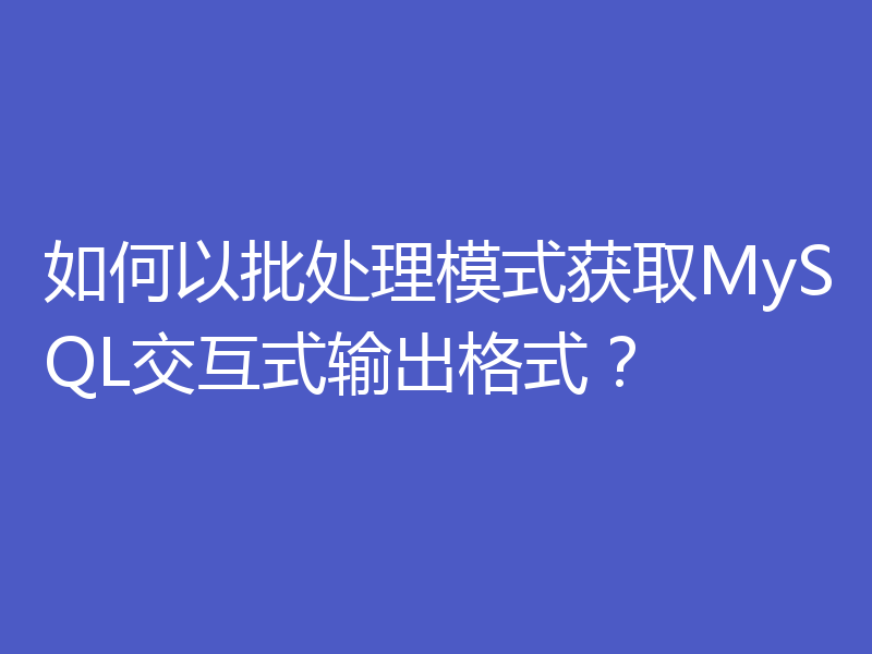如何以批处理模式获取MySQL交互式输出格式？