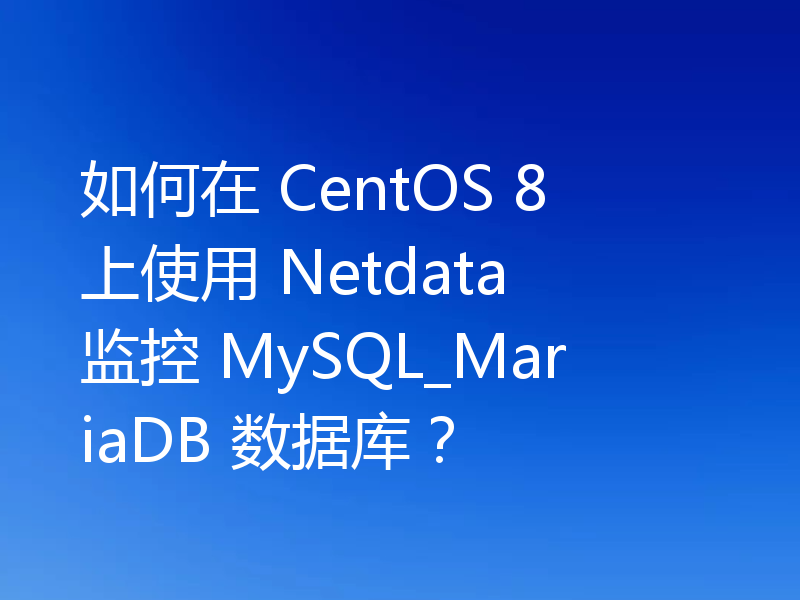 如何在 CentOS 8 上使用 Netdata 监控 MySQL_MariaDB 数据库？