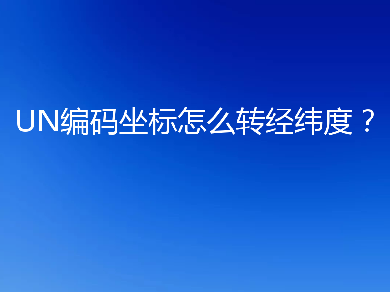 UN编码坐标怎么转经纬度？